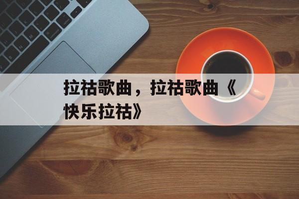 拉祜歌曲，拉祜歌曲《快乐拉祜》-第1张图片-
