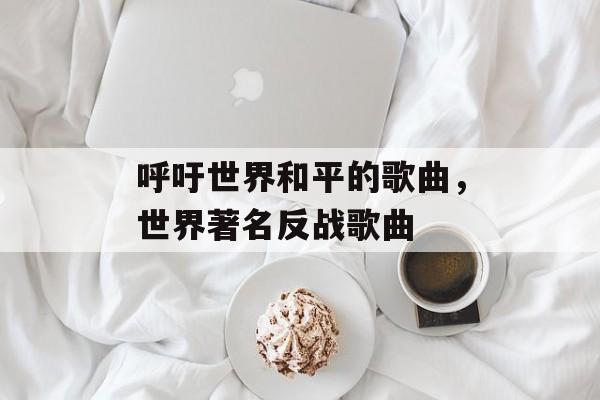 呼吁世界和平的歌曲，世界著名反战歌曲-第1张图片-