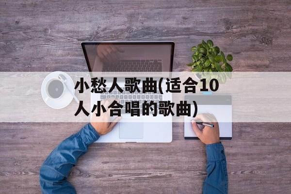 小愁人歌曲(适合10人小合唱的歌曲)-第1张图片-