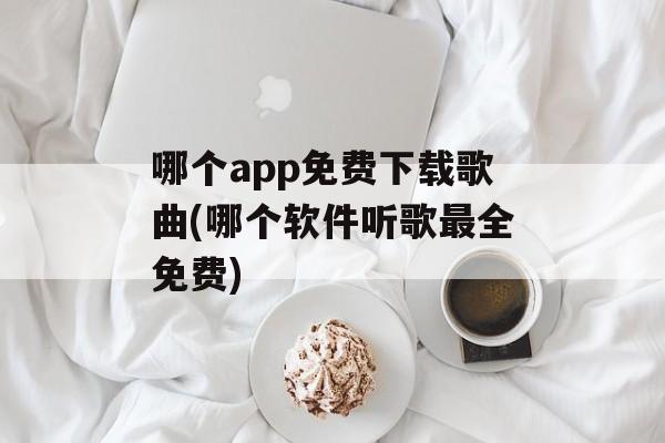 哪个app免费下载歌曲(哪个软件听歌最全免费)-第1张图片-