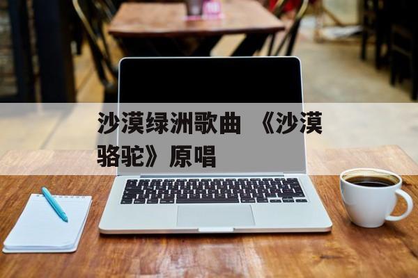 沙漠绿洲歌曲 《沙漠骆驼》原唱-第1张图片-