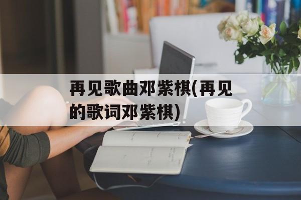 再见歌曲邓紫棋(再见的歌词邓紫棋)-第1张图片-