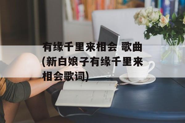 有缘千里来相会 歌曲(新白娘子有缘千里来相会歌词)-第1张图片-
