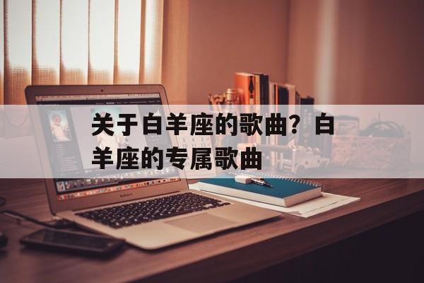 关于白羊座的歌曲？白羊座的专属歌曲-第1张图片-