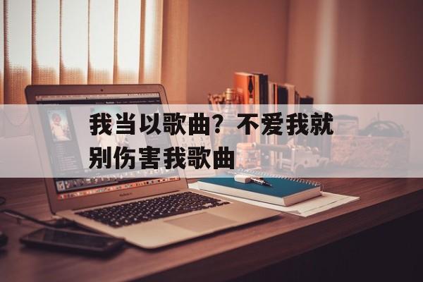 我当以歌曲？不爱我就别伤害我歌曲-第1张图片-