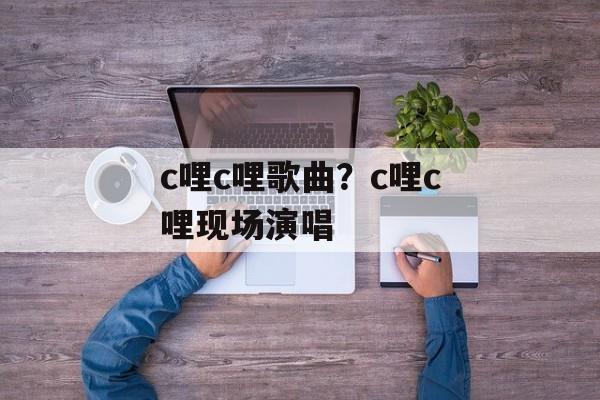 c哩c哩歌曲？c哩c哩现场演唱-第1张图片-