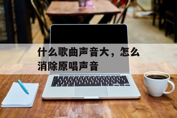 什么歌曲声音大，怎么消除原唱声音-第1张图片-