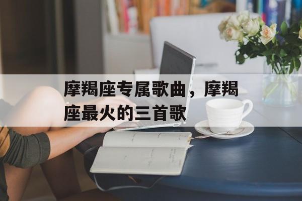 摩羯座专属歌曲，摩羯座最火的三首歌-第1张图片-