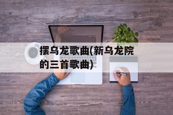 摆乌龙歌曲(新乌龙院的三首歌曲)-第1张图片-