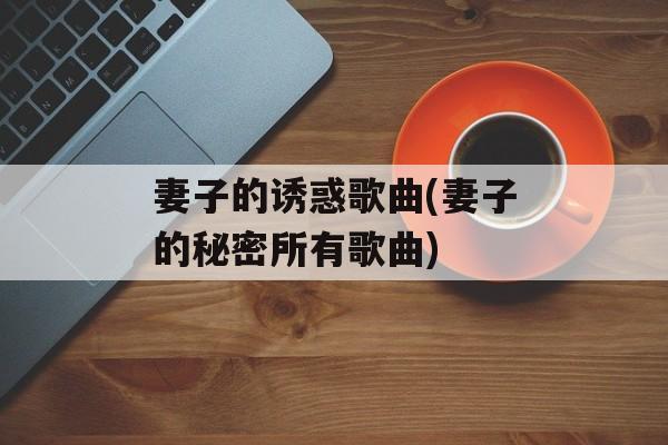 妻子的诱惑歌曲(妻子的秘密所有歌曲)-第1张图片-