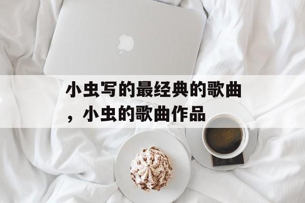小虫写的最经典的歌曲，小虫的歌曲作品-第1张图片-