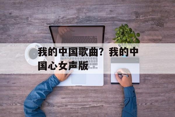 我的中国歌曲？我的中国心女声版-第1张图片-