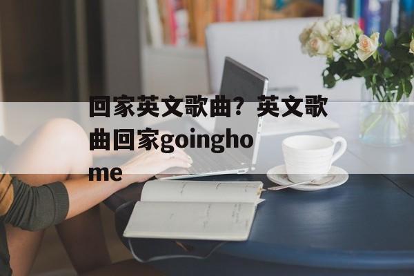 回家英文歌曲？英文歌曲回家goinghome-第1张图片-