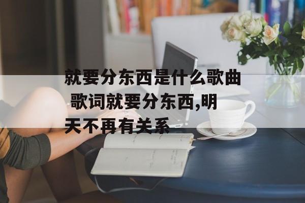 就要分东西是什么歌曲 歌词就要分东西,明天不再有关系-第1张图片-