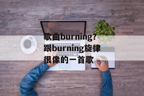 歌曲burning？跟burning旋律很像的一首歌-第1张图片-