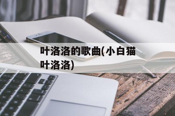 叶洛洛的歌曲(小白猫叶洛洛)-第1张图片-