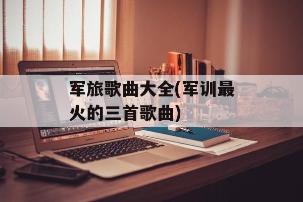 军旅歌曲大全(军训最火的三首歌曲)-第1张图片-