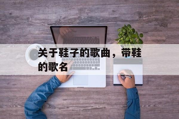 关于鞋子的歌曲，带鞋的歌名-第1张图片-