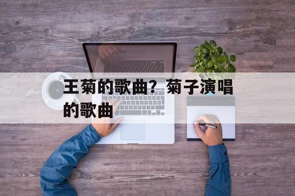 王菊的歌曲？菊子演唱的歌曲-第1张图片-