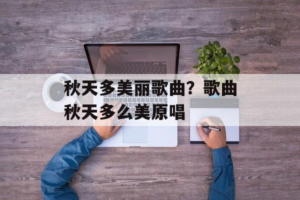 秋天多美丽歌曲？歌曲秋天多么美原唱-第1张图片-