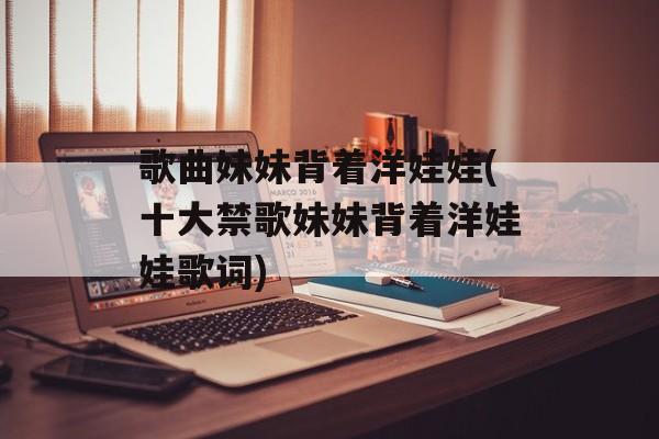 歌曲妹妹背着洋娃娃(十大禁歌妹妹背着洋娃娃歌词)-第1张图片-