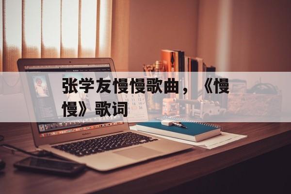 张学友慢慢歌曲，《慢慢》歌词-第1张图片-