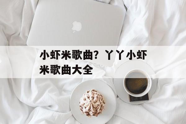 小虾米歌曲？丫丫小虾米歌曲大全-第1张图片-