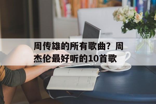 周传雄的所有歌曲？周杰伦最好听的10首歌-第1张图片-