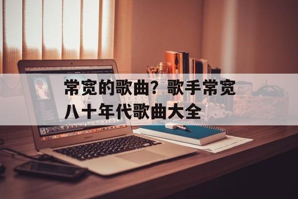 常宽的歌曲？歌手常宽八十年代歌曲大全-第1张图片-