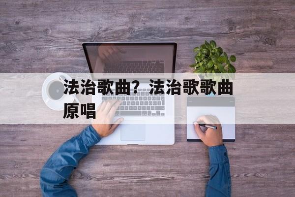 法治歌曲？法治歌歌曲原唱-第1张图片-