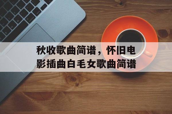 秋收歌曲简谱，怀旧电影插曲白毛女歌曲简谱-第1张图片-