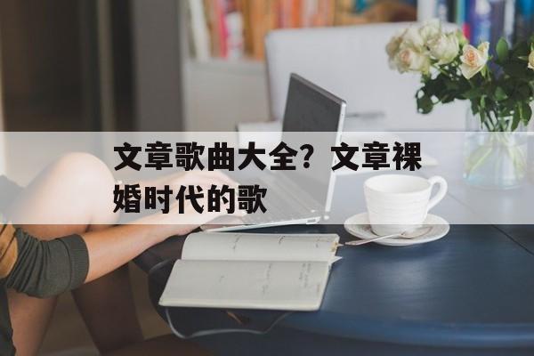 文章歌曲大全？文章裸婚时代的歌-第1张图片-
