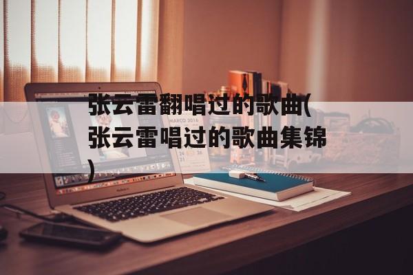 张云雷翻唱过的歌曲(张云雷唱过的歌曲集锦)-第1张图片-