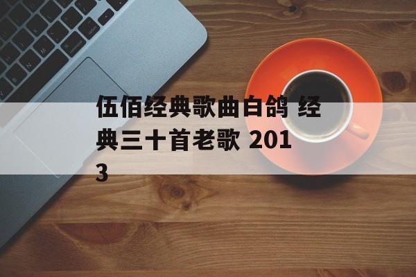 伍佰经典歌曲白鸽 经典三十首老歌 2013-第1张图片-