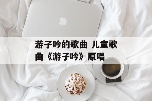 游子吟的歌曲 儿童歌曲《游子吟》原唱-第1张图片-