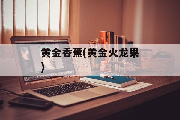 黄金香蕉(黄金火龙果)-第1张图片-