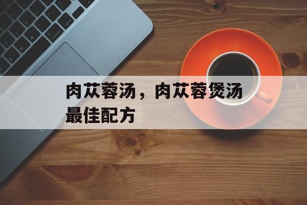 肉苁蓉汤，肉苁蓉煲汤最佳配方-第1张图片-