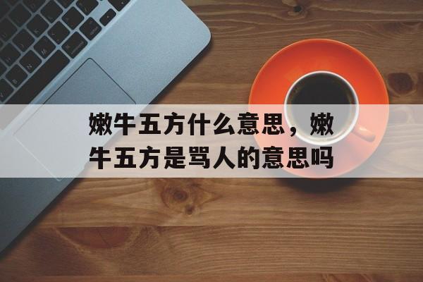 嫩牛五方什么意思，嫩牛五方是骂人的意思吗-第1张图片-