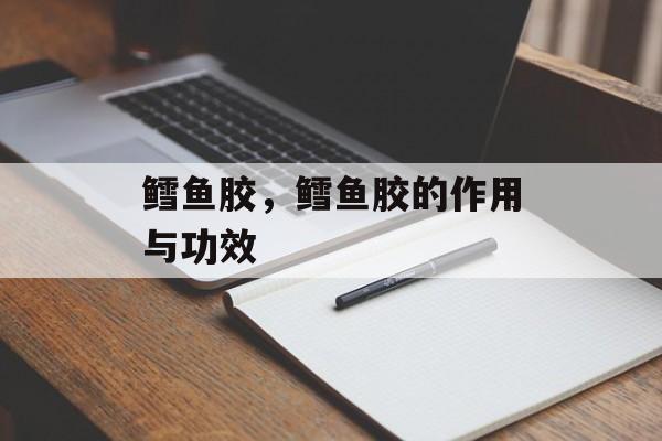 鳕鱼胶，鳕鱼胶的作用与功效-第1张图片-