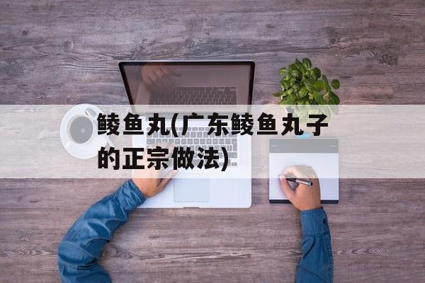 鲮鱼丸(广东鲮鱼丸子的正宗做法)-第1张图片-