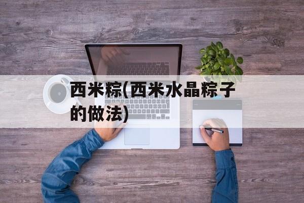 西米粽(西米水晶粽子的做法)-第1张图片-