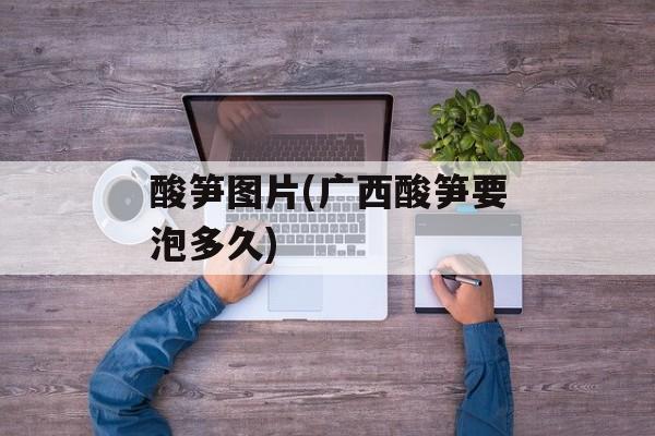 酸笋图片(广西酸笋要泡多久)-第1张图片-