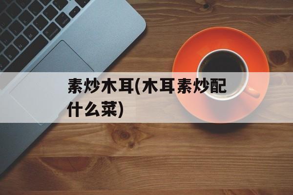 素炒木耳(木耳素炒配什么菜)-第1张图片-