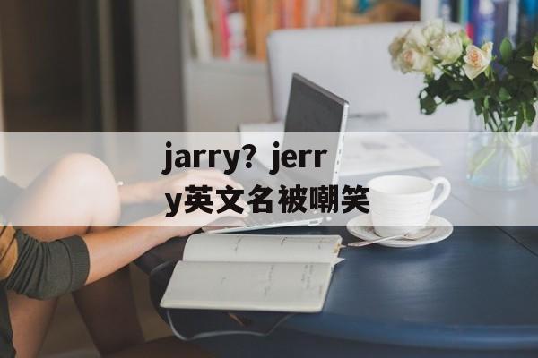 jarry？jerry英文名被嘲笑-第1张图片-
