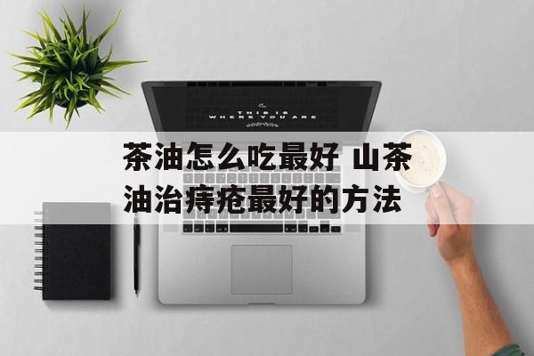 茶油怎么吃最好 山茶油治痔疮最好的方法-第1张图片-
