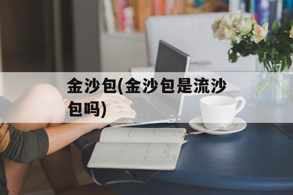 金沙包(金沙包是流沙包吗)-第1张图片-