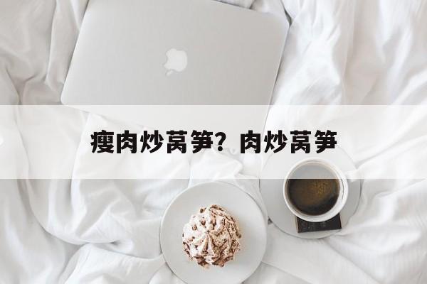 瘦肉炒莴笋？肉炒莴笋-第1张图片-