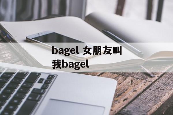 bagel 女朋友叫我bagel-第1张图片-