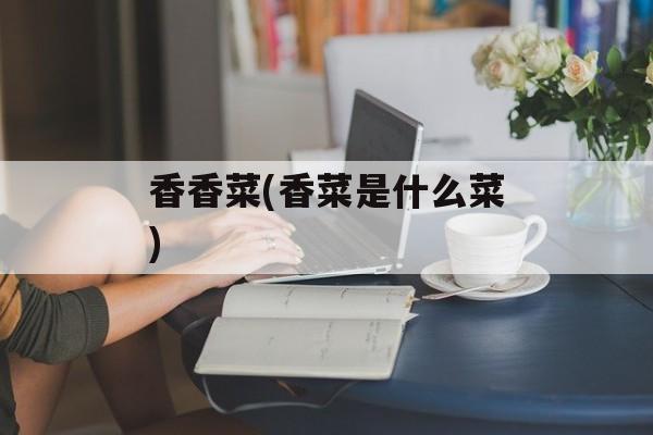 香香菜(香菜是什么菜)-第1张图片-