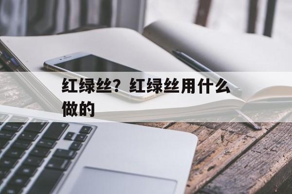 红绿丝？红绿丝用什么做的-第1张图片-